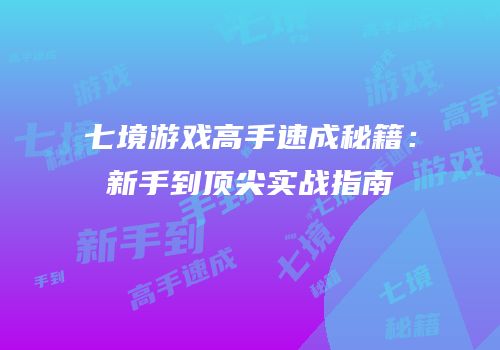 七境游戏高手速成秘籍：新手到顶尖实战指南
