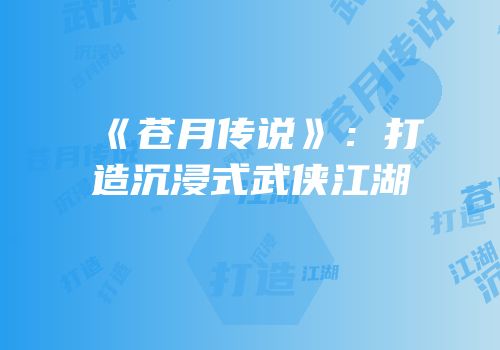 《苍月传说》：打造沉浸式武侠江湖