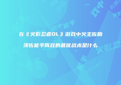 在《火影忍者OL》游戏中火主佐助须佐能乎阵容的最优战术是什么
