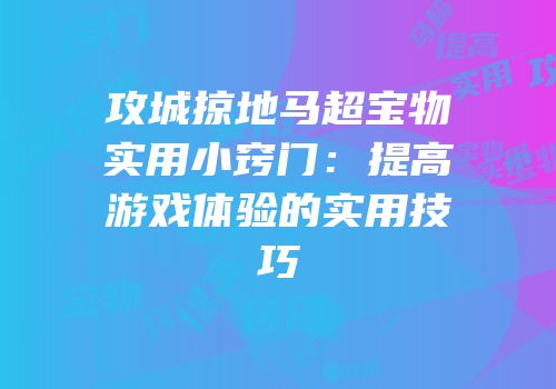 攻城掠地马超宝物实用小窍门：提高游戏体验的实用技巧