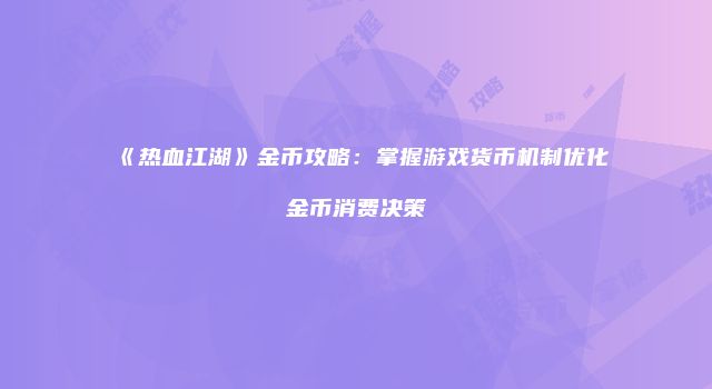 《热血江湖》金币攻略：掌握游戏货币机制优化金币消费决策