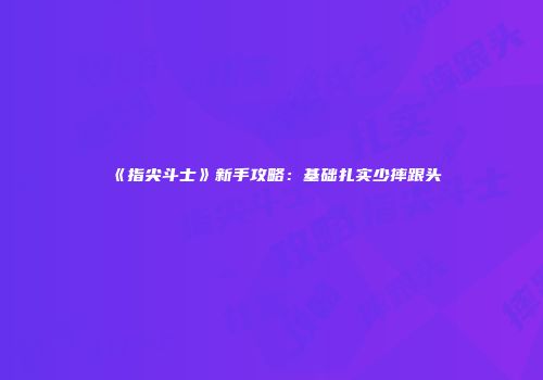 《指尖斗士》新手攻略：基础扎实少摔跟头
