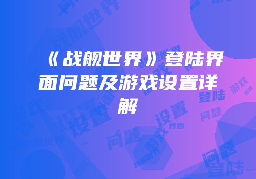 《战舰世界》登陆界面问题及游戏设置详解