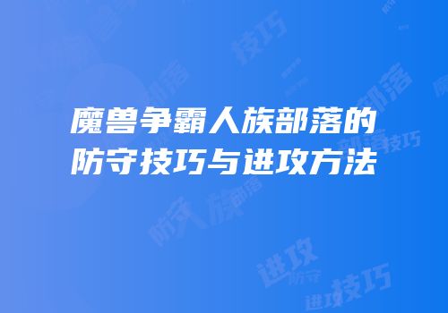 魔兽争霸人族部落的防守技巧与进攻方法