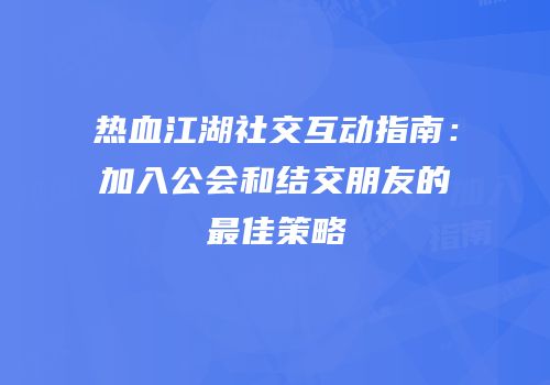 热血江湖社交互动指南：加入公会和结交朋友的最佳策略