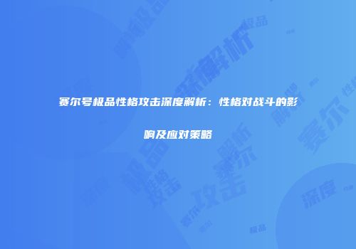 赛尔号极品性格攻击深度解析：性格对战斗的影响及应对策略