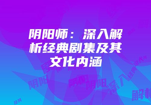阴阳师：深入解析经典剧集及其文化内涵