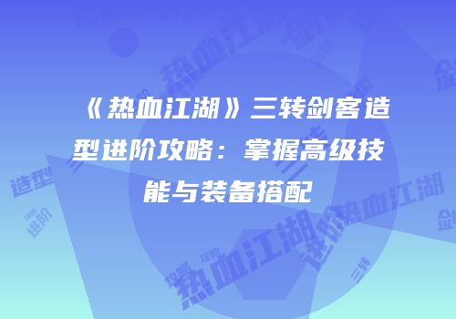 《热血江湖》三转剑客造型进阶攻略：掌握高级技能与装备搭配