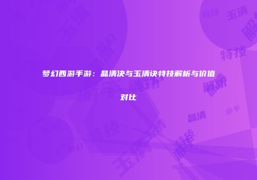 梦幻西游手游：晶清决与玉清诀特技解析与价值对比