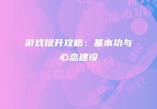 游戏提升攻略：基本功与心态建设