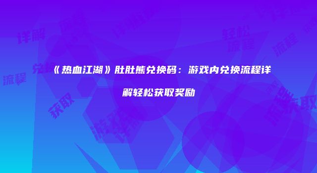 《热血江湖》肚肚熊兑换码：游戏内兑换流程详解轻松获取奖励