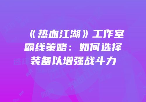 《热血江湖》工作室霸线策略：如何选择装备以增强战斗力