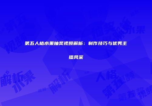 第五人格水果抽奖视频解析：制作技巧与优秀主播风采