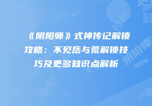 《阴阳师》式神传记解锁攻略：不见岳与荒解锁技巧及更多知识点解析