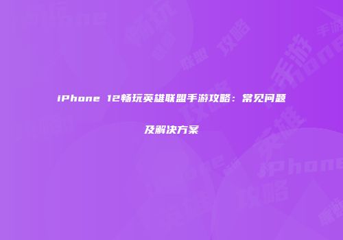 iPhone 12畅玩英雄联盟手游攻略：常见问题及解决方案