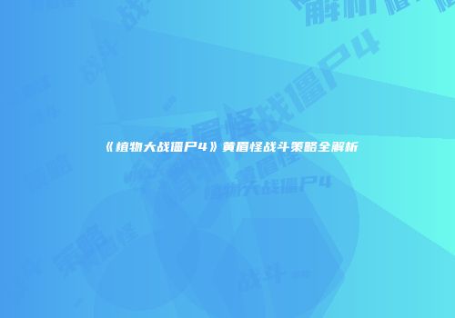 《植物大战僵尸4》黄眉怪战斗策略全解析