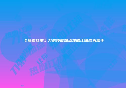 《热血江湖》刀弟技能加点攻略让你成为高手