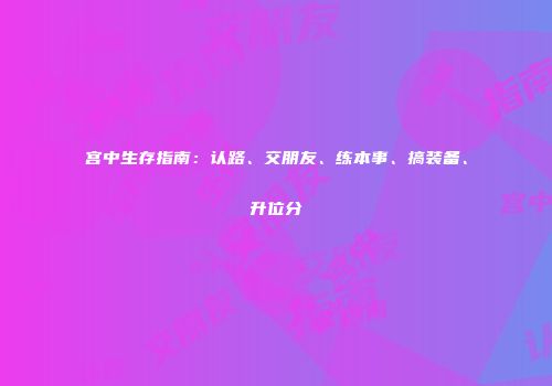 宫中生存指南：认路、交朋友、练本事、搞装备、升位分