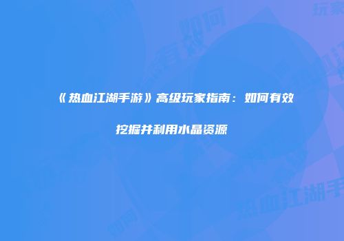 《热血江湖手游》高级玩家指南：如何有效挖掘并利用水晶资源