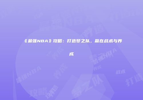 《最强NBA》攻略：打造梦之队，赢在战术与养成