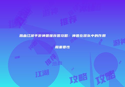 热血江湖手游神兽推荐图攻略：神兽在团队中的作用和重要性