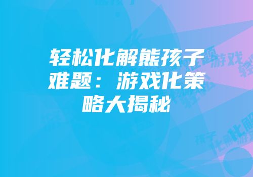 轻松化解熊孩子难题：游戏化策略大揭秘