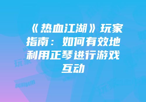 《热血江湖》玩家指南：如何有效地利用正琴进行游戏互动