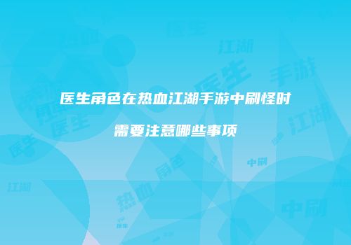 医生角色在热血江湖手游中刷怪时需要注意哪些事项