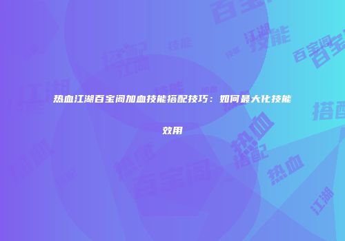 热血江湖百宝阁加血技能搭配技巧：如何最大化技能效用