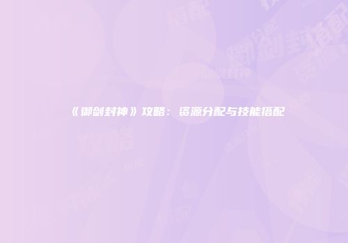 《御剑封神》攻略：资源分配与技能搭配