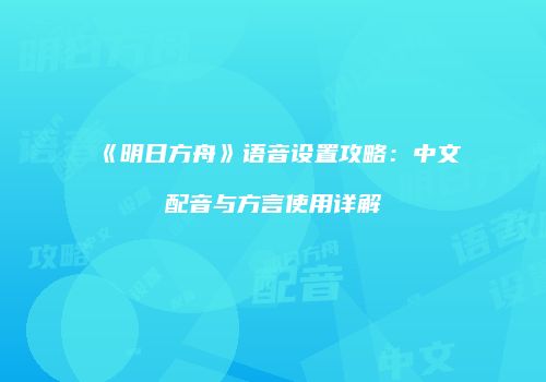 《明日方舟》语音设置攻略：中文配音与方言使用详解