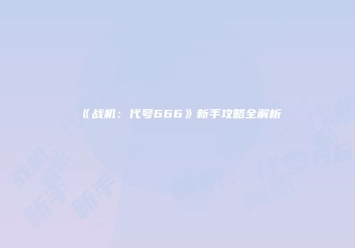 《战机：代号666》新手攻略全解析