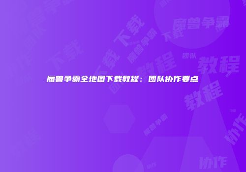 魔兽争霸全地图下载教程：团队协作要点
