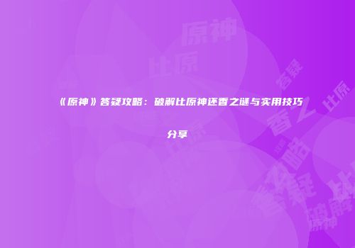 《原神》答疑攻略：破解比原神还香之谜与实用技巧分享