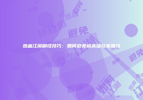 热血江湖刷怪技巧：如何避免被高级玩家围攻