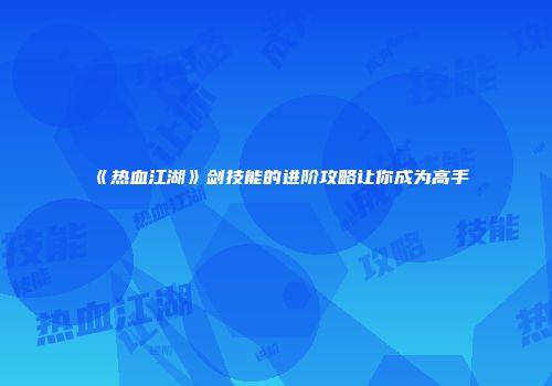 《热血江湖》剑技能的进阶攻略让你成为高手
