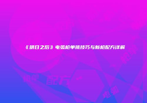 《明日之后》电弧枪单挑技巧与新枪配方详解