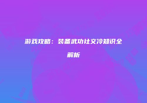 游戏攻略：装备武功社交冷知识全解析