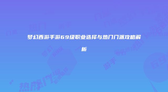 梦幻西游手游69级职业选择与热门门派攻略解析