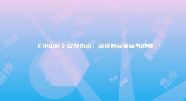 《小山谷》冒险指南：解锁隐藏宝藏与剧情