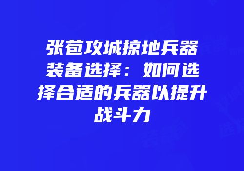 张苞攻城掠地兵器装备选择：如何选择合适的兵器以提升战斗力