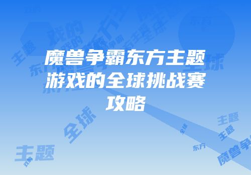 魔兽争霸东方主题游戏的全球挑战赛攻略