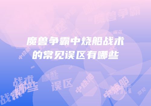 魔兽争霸中烧船战术的常见误区有哪些
