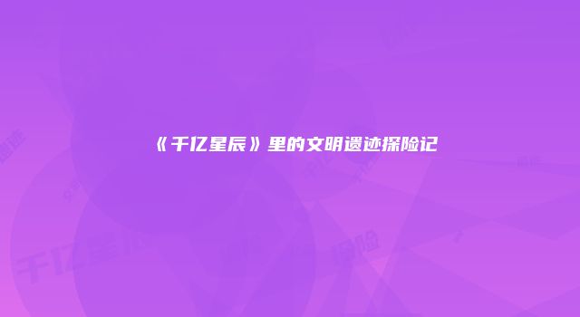 《千亿星辰》里的文明遗迹探险记