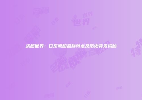 战舰世界：日系舰船名称特点及历史背景揭秘