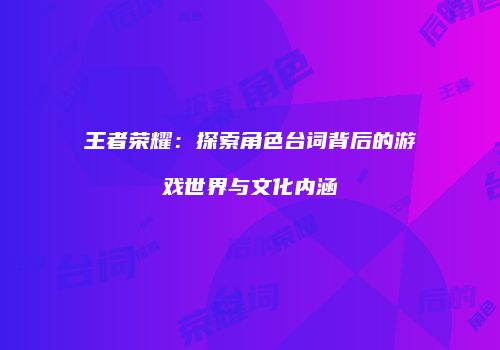 王者荣耀：探索角色台词背后的游戏世界与文化内涵