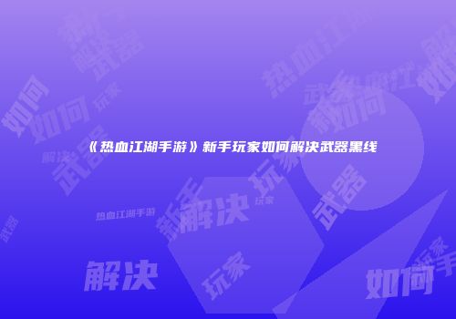 《热血江湖手游》新手玩家如何解决武器黑线