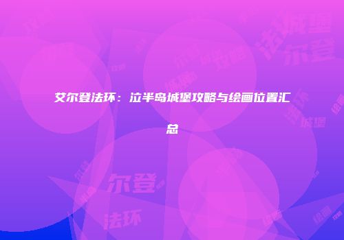 艾尔登法环：泣半岛城堡攻略与绘画位置汇总