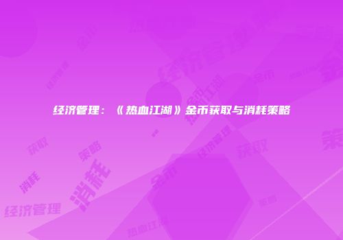 经济管理：《热血江湖》金币获取与消耗策略