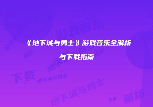 《地下城与勇士》游戏音乐全解析与下载指南